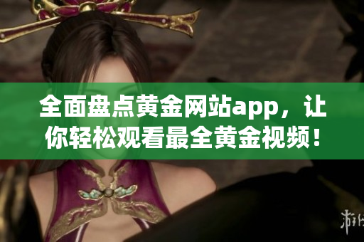 全面盘点黄金网站app，让你轻松观看最全黄金视频！