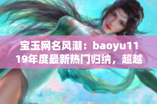 宝玉网名风潮：baoyu1119年度最新热门归纳，超越经典！