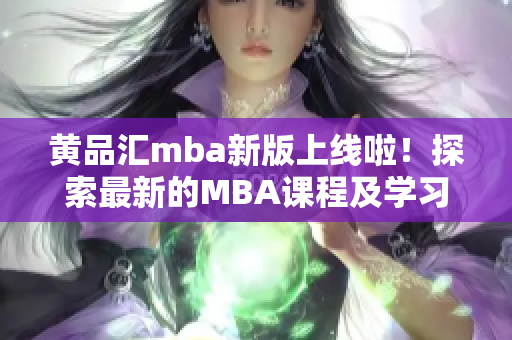 黄品汇mba新版上线啦！探索最新的MBA课程及学习资源