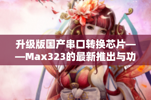 升级版国产串口转换芯片——Max323的最新推出与功能解析