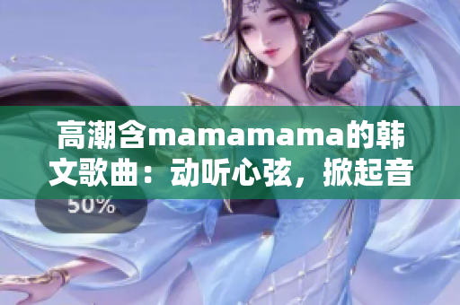 高潮含mamamama的韩文歌曲：动听心弦，掀起音乐热潮