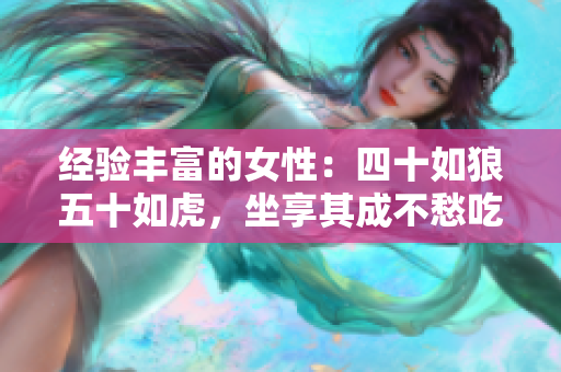 经验丰富的女性：四十如狼五十如虎，坐享其成不愁吃穿