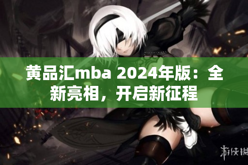 黄品汇mba 2024年版：全新亮相，开启新征程