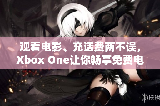 观看电影、充话费两不误，Xbox One让你畅享免费电影盛宴