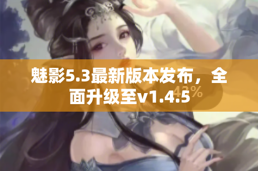 魅影5.3最新版本发布，全面升级至v1.4.5