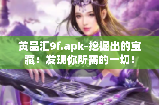 黄品汇9f.apk-挖掘出的宝藏：发现你所需的一切！