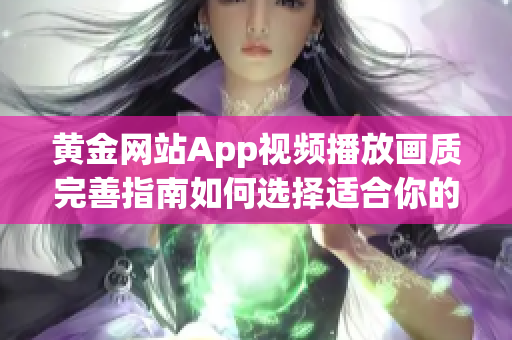 黄金网站App视频播放画质完善指南如何选择适合你的高质量观影体验