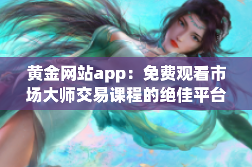 黄金网站app：免费观看市场大师交易课程的绝佳平台