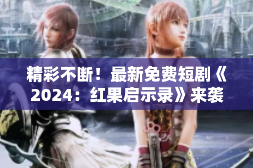 精彩不断！最新免费短剧《2024：红果启示录》来袭！