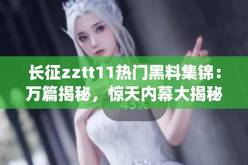 长征zztt11热门黑料集锦：万篇揭秘，惊天内幕大揭秘(1)