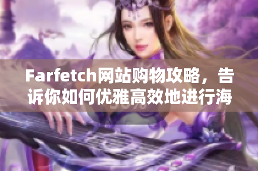 Farfetch网站购物攻略，告诉你如何优雅高效地进行海外直邮购物