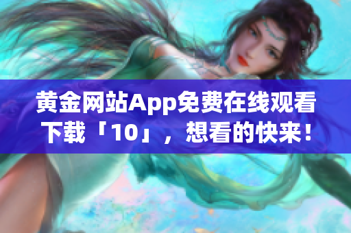 黄金网站App免费在线观看下载「10」，想看的快来！