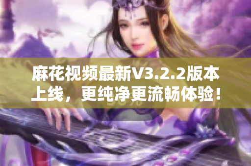 麻花视频最新V3.2.2版本上线，更纯净更流畅体验！