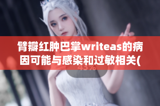 臂瓣红肿巴掌writeas的病因可能与感染和过敏相关(1)