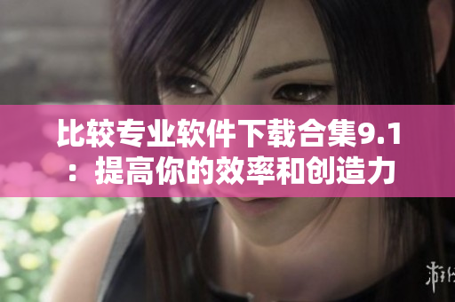 比较专业软件下载合集9.1：提高你的效率和创造力