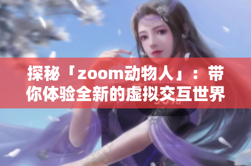 探秘「zoom动物人」：带你体验全新的虚拟交互世界