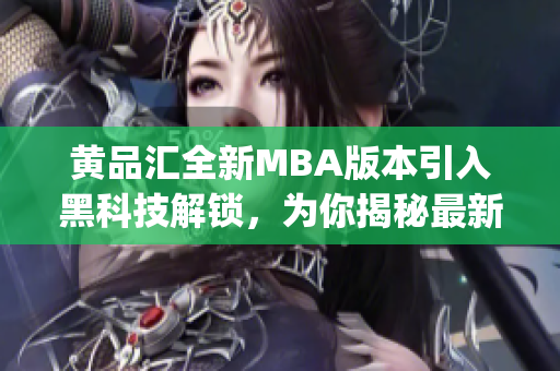 黄品汇全新MBA版本引入黑科技解锁，为你揭秘最新潮商业智慧(1)