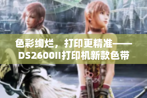 色彩绚烂，打印更精准——DS2600II打印机新款色带发布