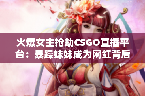 火爆女主抢劫CSGO直播平台：暴躁妹妹成为网红背后的真相