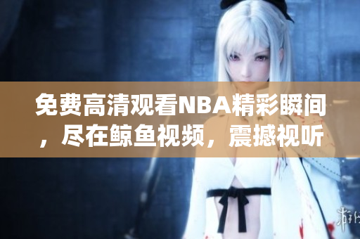 免费高清观看NBA精彩瞬间，尽在鲸鱼视频，震撼视听体验！(1)