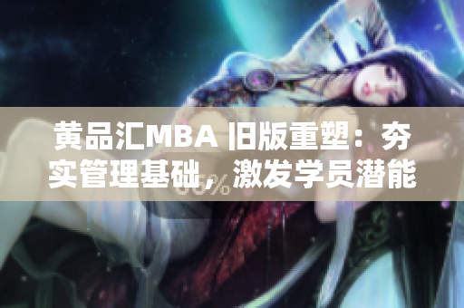 黄品汇MBA 旧版重塑：夯实管理基础，激发学员潜能