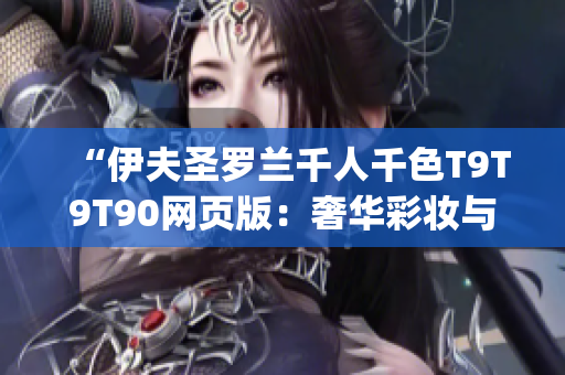 “伊夫圣罗兰千人千色T9T9T90网页版：奢华彩妆与独特时尚魅力”(1)