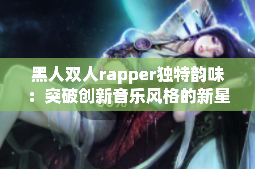 黑人双人rapper独特韵味：突破创新音乐风格的新星