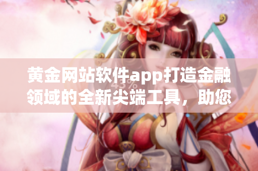 黄金网站软件app打造金融领域的全新尖端工具，助您轻松投资理财