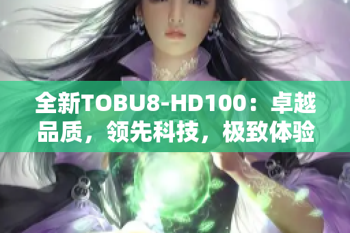 全新TOBU8-HD100：卓越品质，领先科技，极致体验