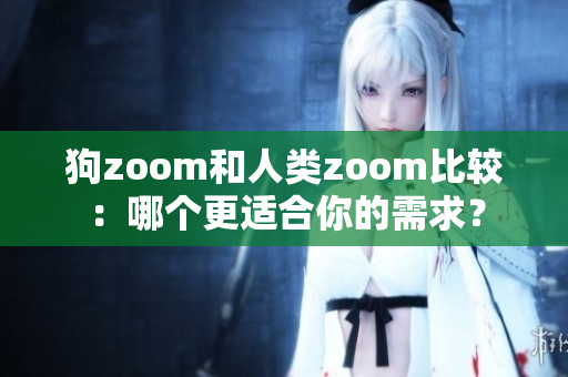 狗zoom和人类zoom比较：哪个更适合你的需求？