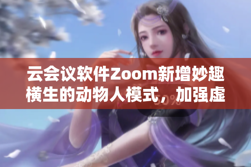 云会议软件Zoom新增妙趣横生的动物人模式，加强虚拟会议趣味性