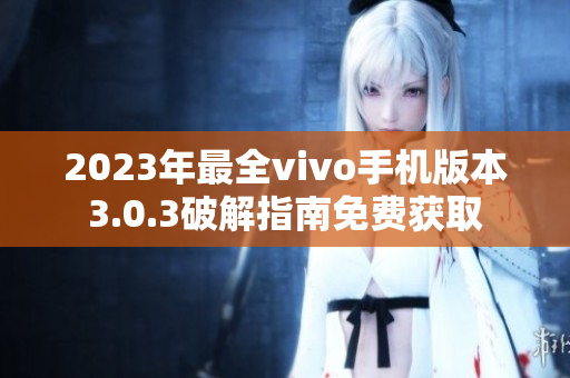 2023年最全vivo手机版本3.0.3破解指南免费获取