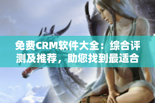 免费CRM软件大全：综合评测及推荐，助您找到最适合的解决方案