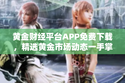 黄金财经平台APP免费下载，精选黄金市场动态一手掌握