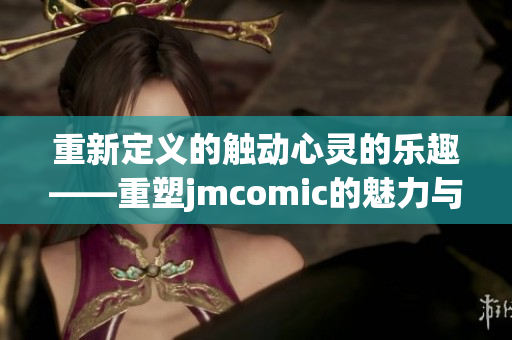 重新定义的触动心灵的乐趣——重塑jmcomic的魅力与创造力