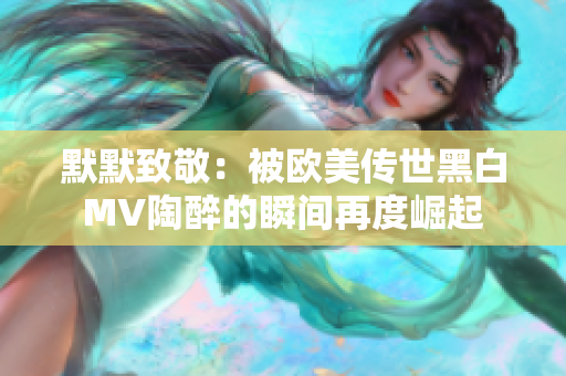 默默致敬：被欧美传世黑白MV陶醉的瞬间再度崛起