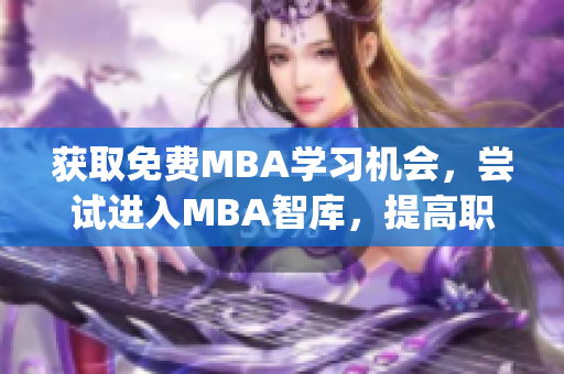 获取免费MBA学习机会，尝试进入MBA智库，提高职场竞争力！(1)