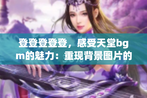 登登登登登，感受天堂bgm的魅力：重现背景图片的魔幻世界