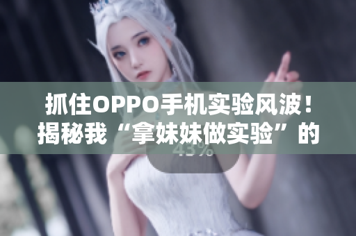 抓住OPPO手机实验风波！揭秘我“拿妹妹做实验”的真相