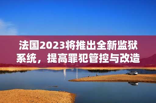 法国2023将推出全新监狱系统，提高罪犯管控与改造效果