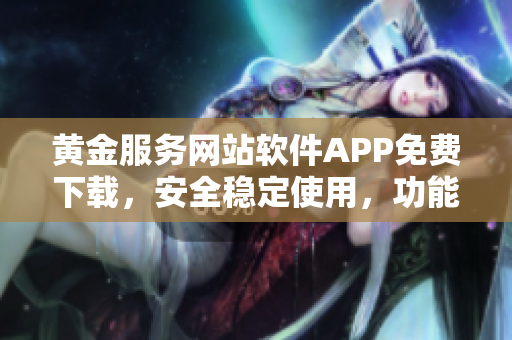 黄金服务网站软件APP免费下载，安全稳定使用，功能全面丰富