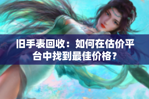 旧手表回收：如何在估价平台中找到最佳价格？