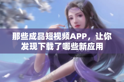 那些成品短视频APP，让你发现下载了哪些新应用