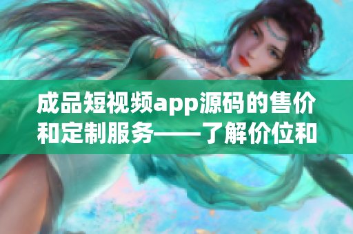 成品短视频app源码的售价和定制服务——了解价位和个性化需求(1)