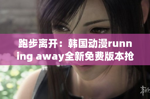 跑步离开：韩国动漫running away全新免费版本抢鲜发布(1)