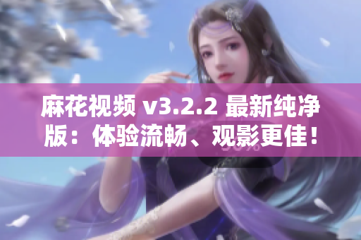 麻花视频 v3.2.2 最新纯净版：体验流畅、观影更佳！