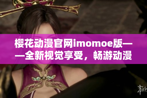 樱花动漫官网imomoe版——全新视觉享受，畅游动漫世界