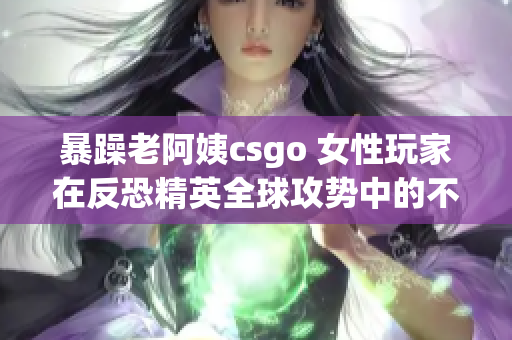 暴躁老阿姨csgo 女性玩家在反恐精英全球攻势中的不凡表现