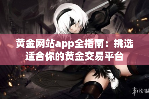 黄金网站app全指南：挑选适合你的黄金交易平台