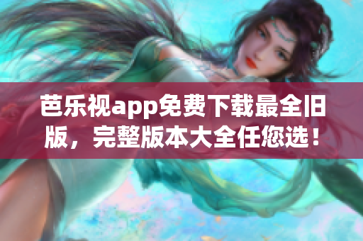 芭乐视app免费下载最全旧版，完整版本大全任您选！